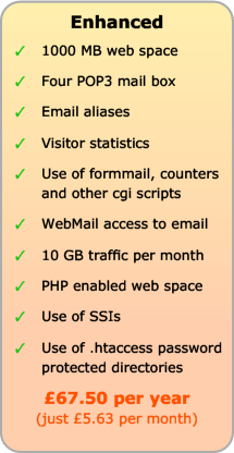 Enhanced Web Hosting includes 1Gb web space, Four POP3 mail boxes, email aliases, visitor statistics, use of formmail etc, WebMail and 5Gb traffic, plus PHP, SSI and .htaccess