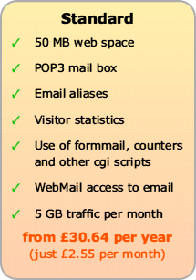 Standard Web Hosting includes 50Mb web space, POP3 mail box, email aliases, visitor statistics, use of formmail etc, WebMail and 5Gb traffic